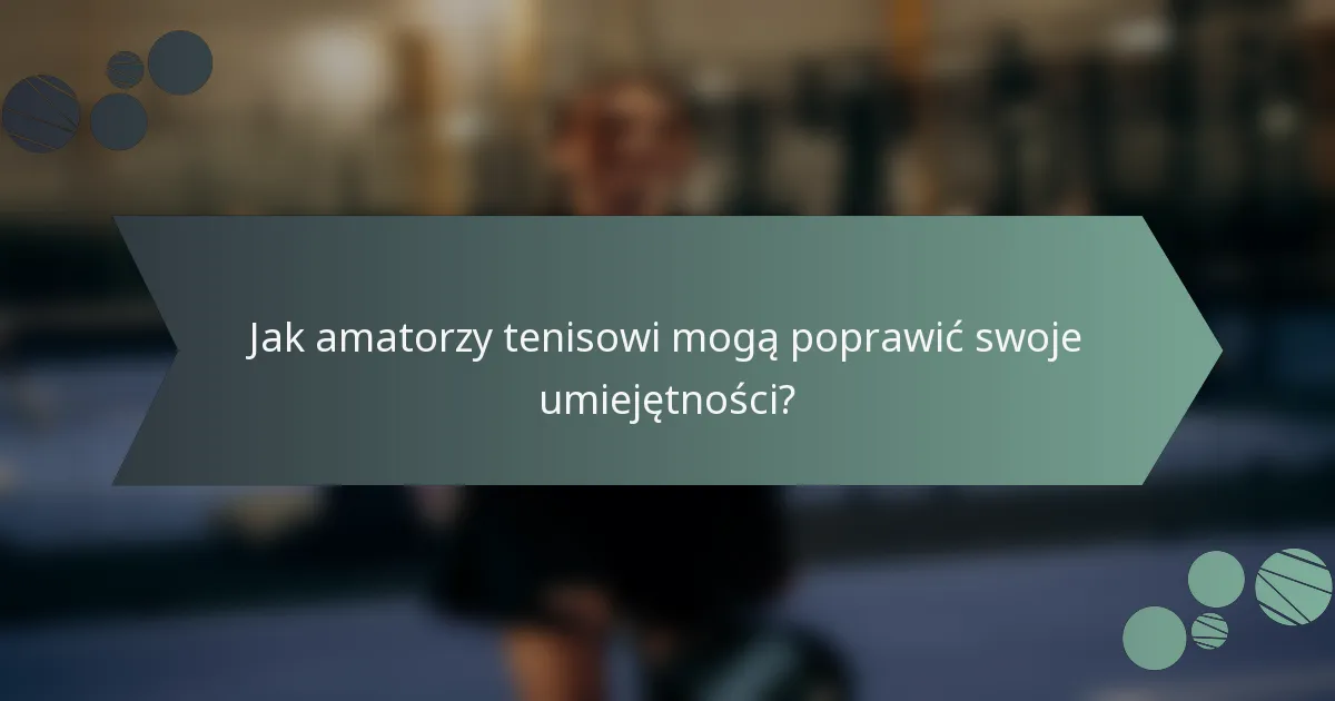 Jak amatorzy tenisowi mogą poprawić swoje umiejętności?