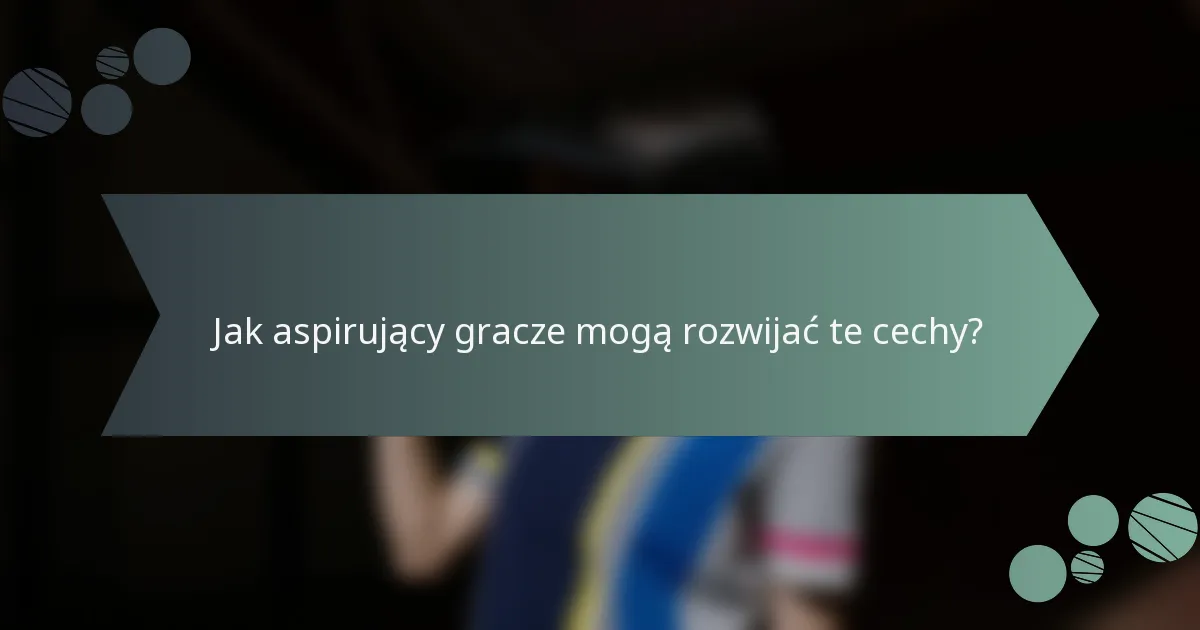 Jak aspirujący gracze mogą rozwijać te cechy?