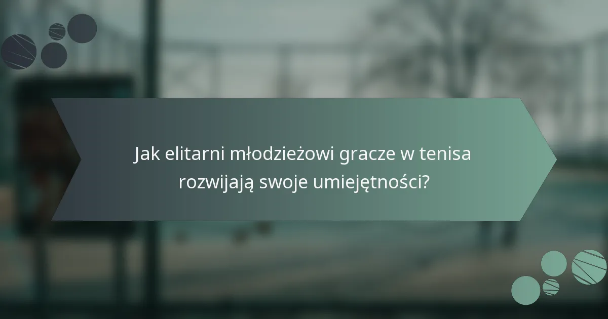 Jak elitarni młodzieżowi gracze w tenisa rozwijają swoje umiejętności?