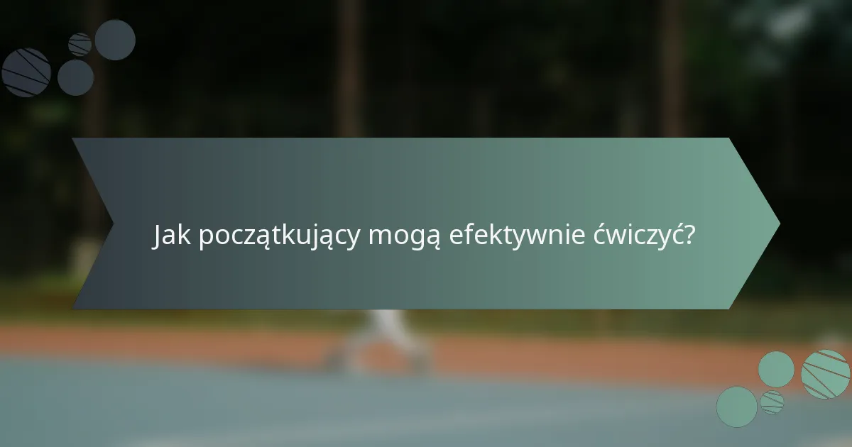 Jak początkujący mogą efektywnie ćwiczyć?