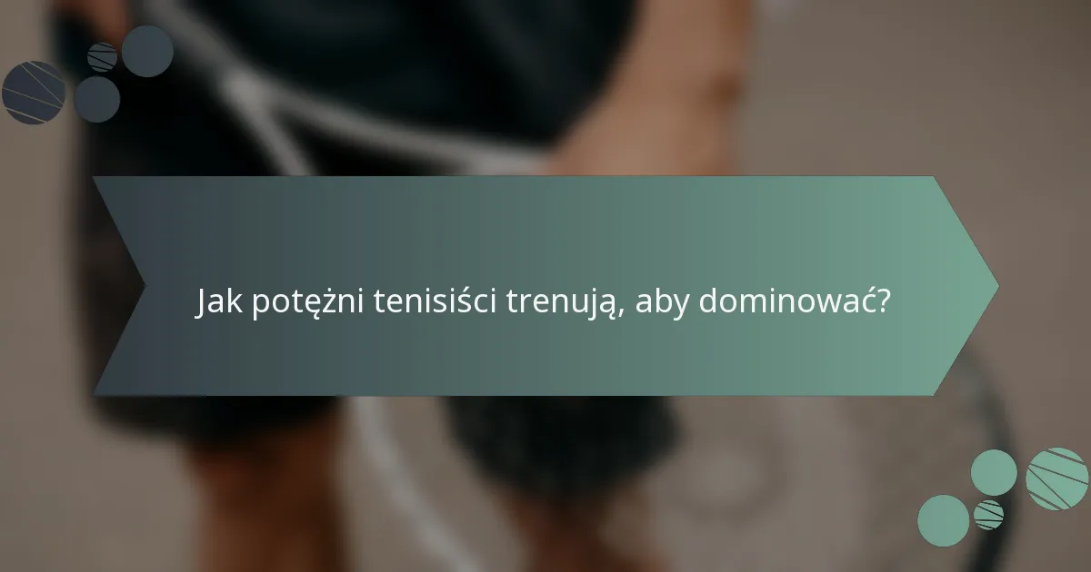 Jak potężni tenisiści trenują, aby dominować?