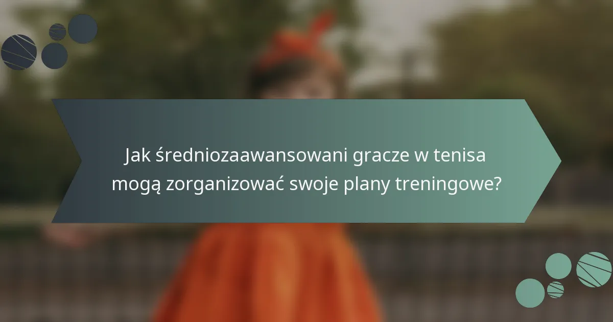 Jak średniozaawansowani gracze w tenisa mogą zorganizować swoje plany treningowe?