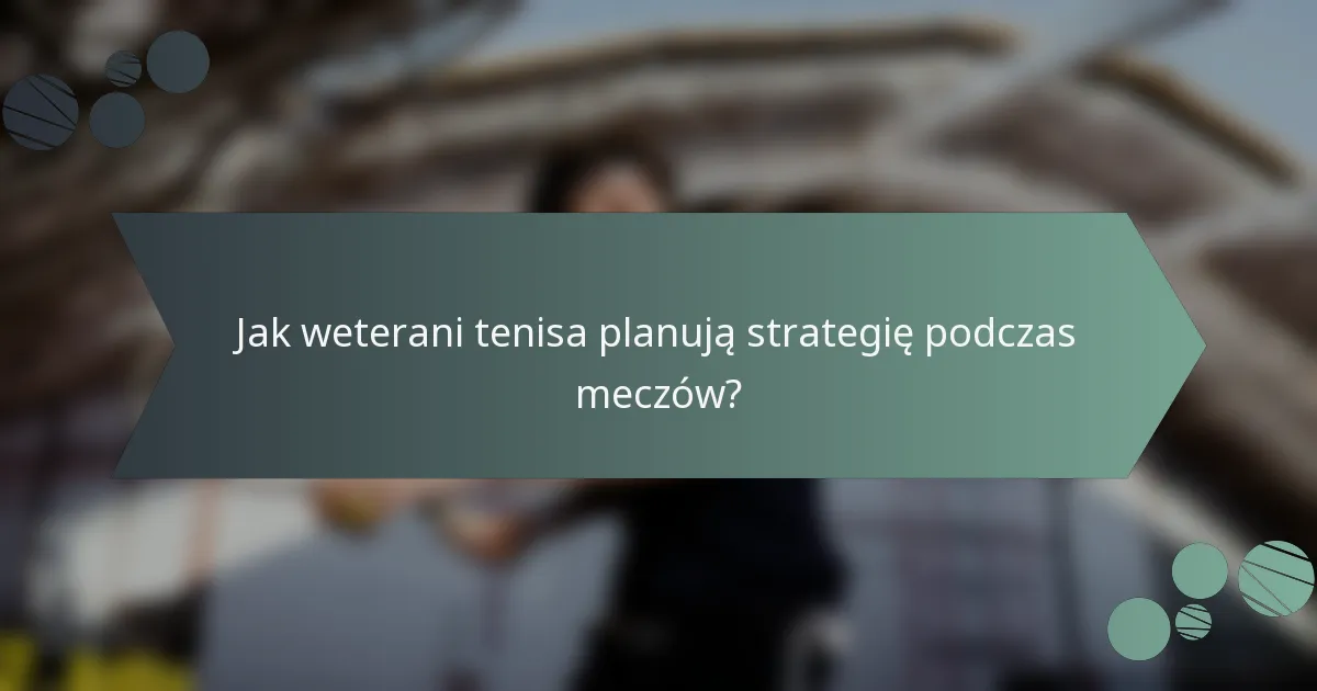 Jak weterani tenisa planują strategię podczas meczów?