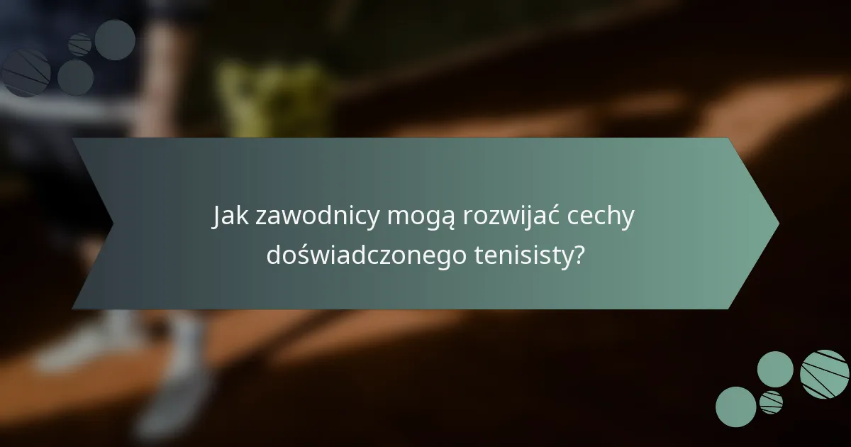 Jak zawodnicy mogą rozwijać cechy doświadczonego tenisisty?