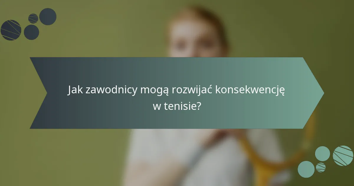 Jak zawodnicy mogą rozwijać konsekwencję w tenisie?