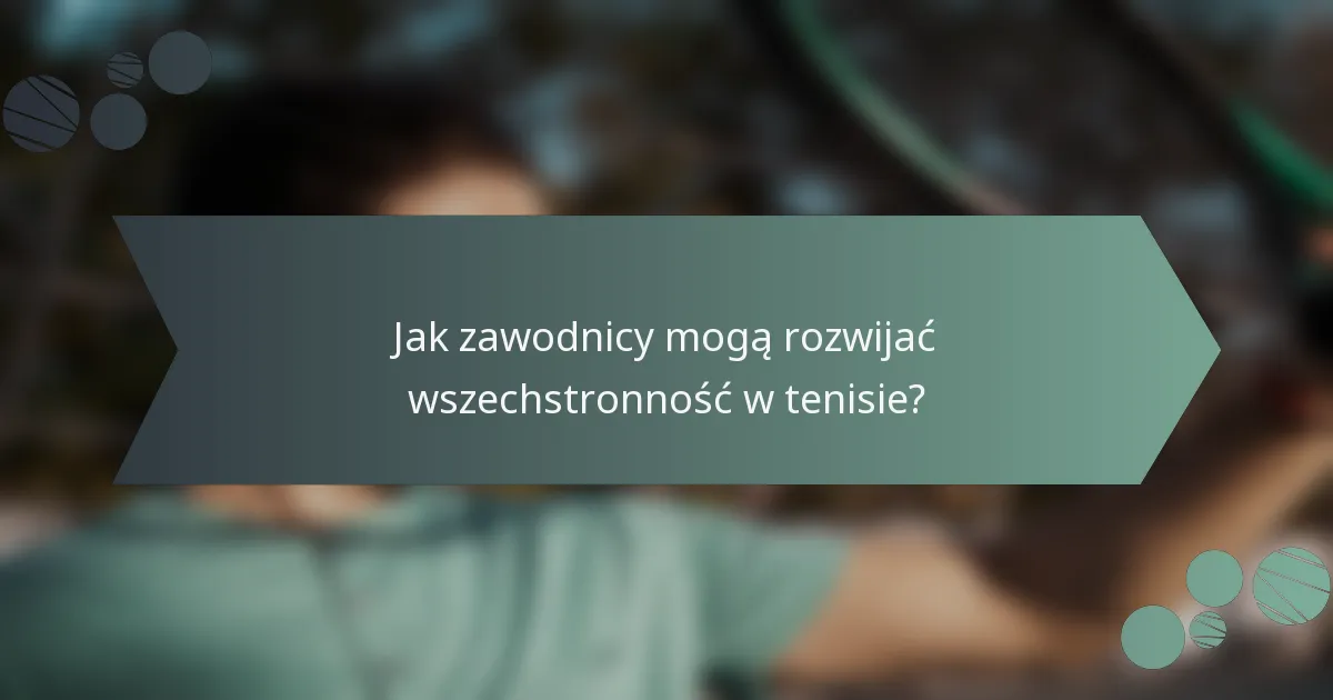 Jak zawodnicy mogą rozwijać wszechstronność w tenisie?