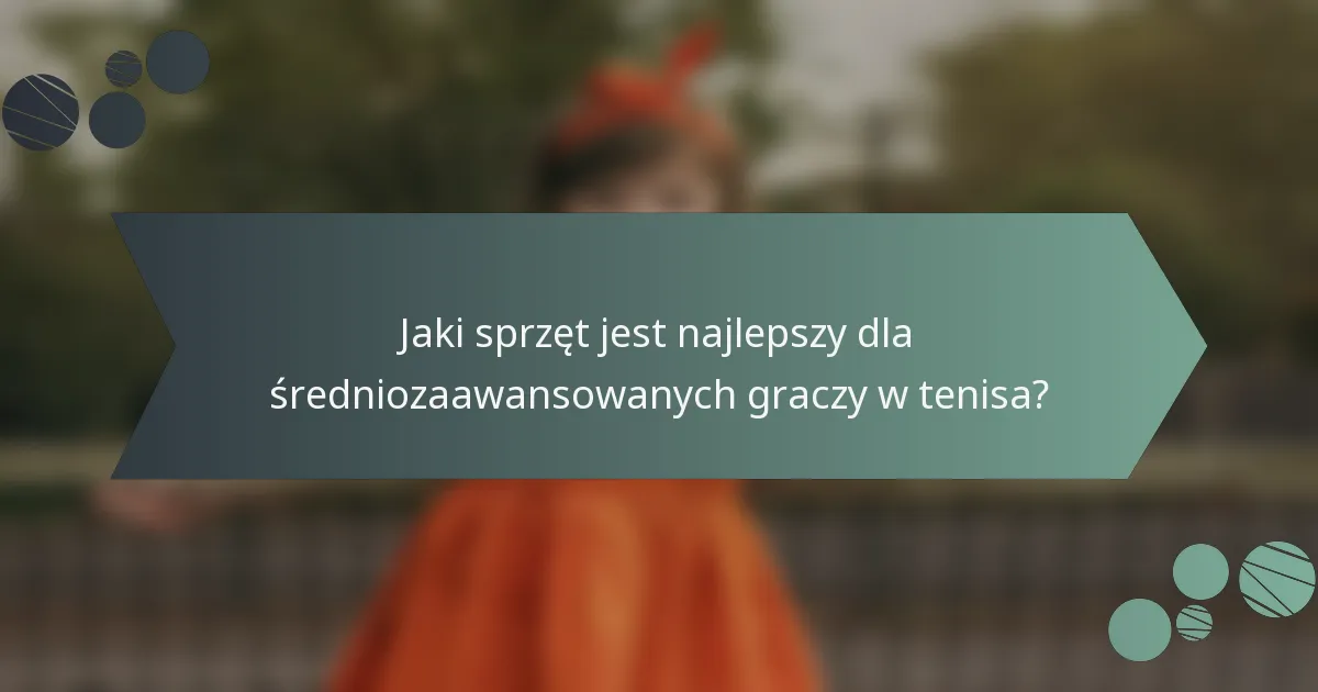 Jaki sprzęt jest najlepszy dla średniozaawansowanych graczy w tenisa?