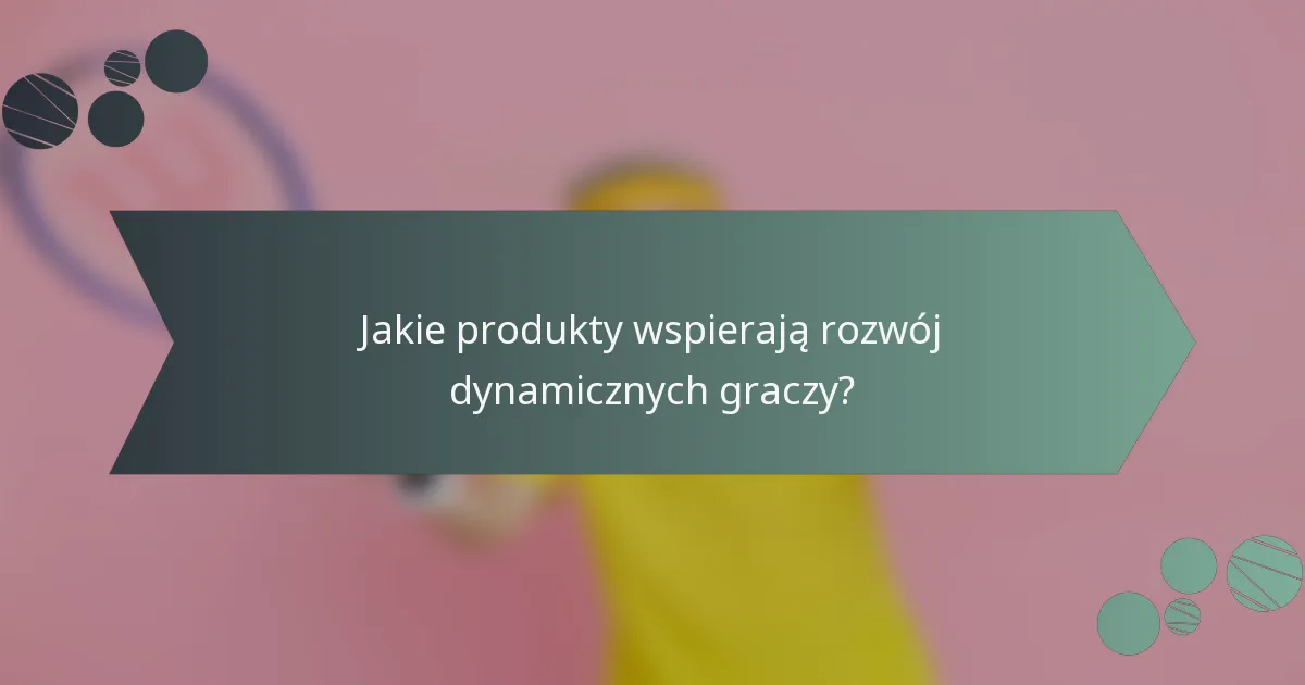 Jakie produkty wspierają rozwój dynamicznych graczy?