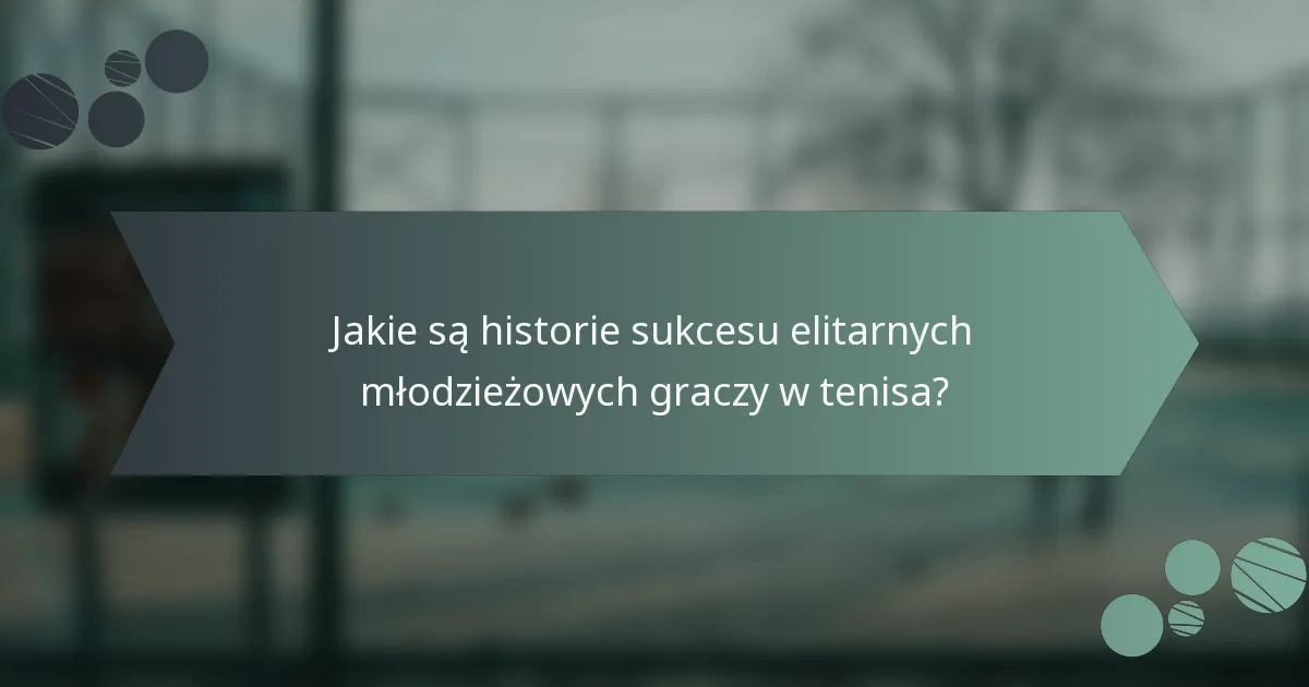 Jakie są historie sukcesu elitarnych młodzieżowych graczy w tenisa?