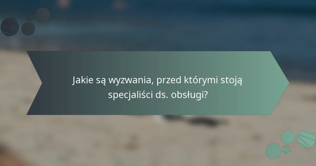 Jakie są wyzwania, przed którymi stoją specjaliści ds. obsługi?