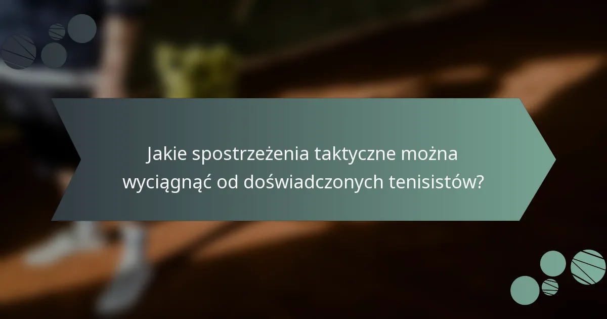 Jakie spostrzeżenia taktyczne można wyciągnąć od doświadczonych tenisistów?