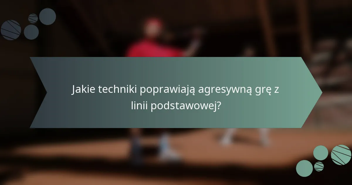 Jakie techniki poprawiają agresywną grę z linii podstawowej?