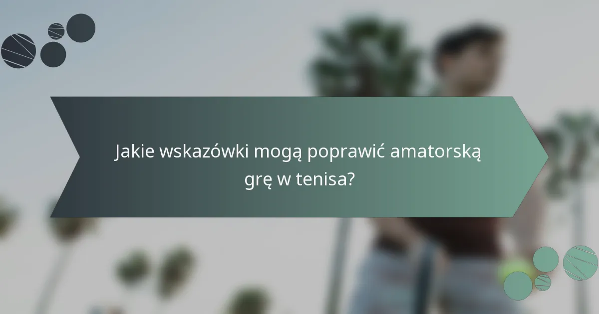 Jakie wskazówki mogą poprawić amatorską grę w tenisa?