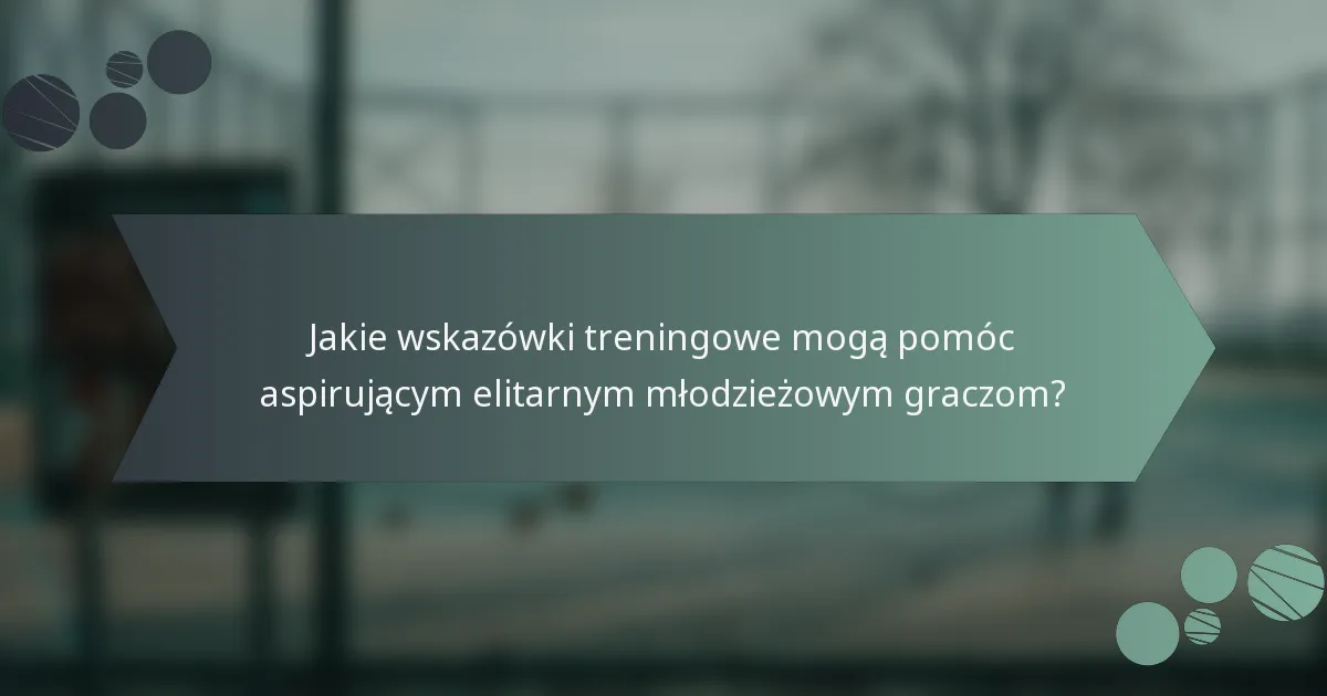 Jakie wskazówki treningowe mogą pomóc aspirującym elitarnym młodzieżowym graczom?