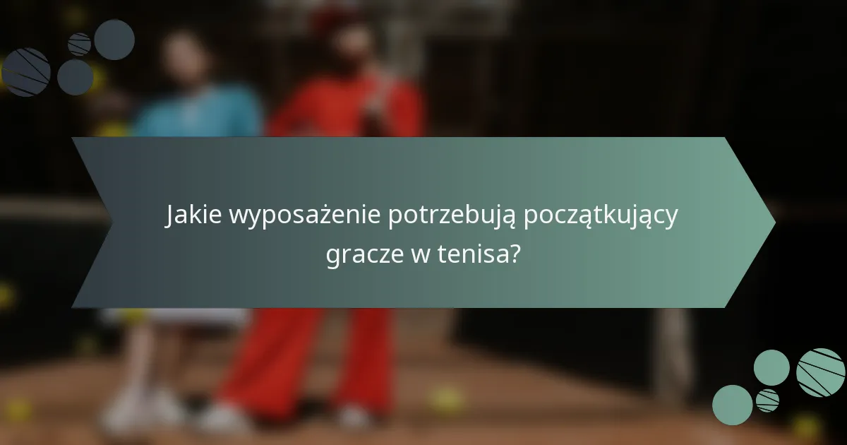 Jakie wyposażenie potrzebują początkujący gracze w tenisa?