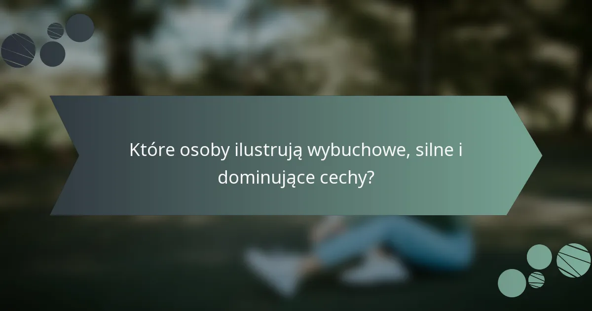 Które osoby ilustrują wybuchowe, silne i dominujące cechy?